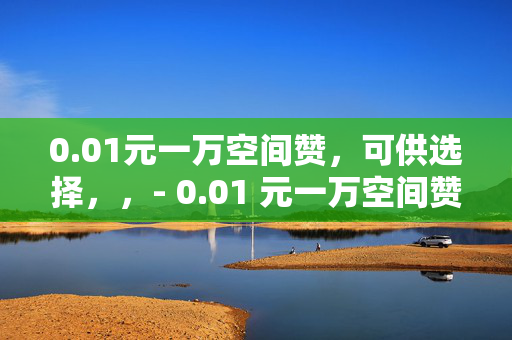 0.01元一万空间赞，可供选择，，- 0.01 元一万空间赞，你还在等什么？