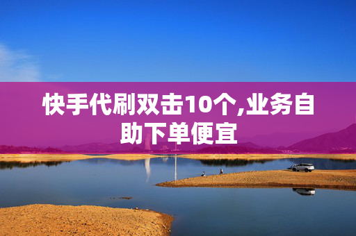 快手代刷双击10个,业务自助下单便宜