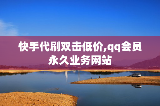 快手代刷双击低价,qq会员永久业务网站