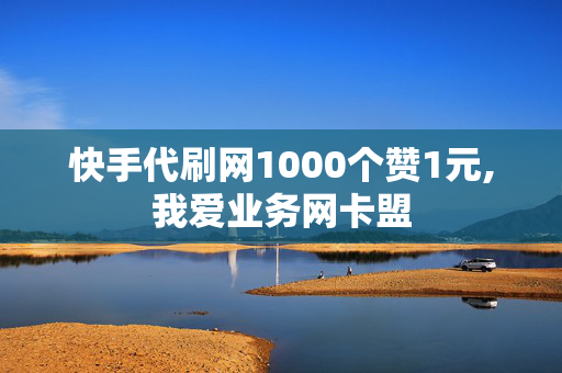 快手代刷网1000个赞1元,我爱业务网卡盟