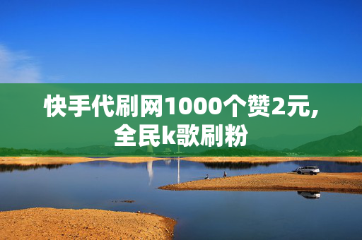 快手代刷网1000个赞2元,全民k歌刷粉