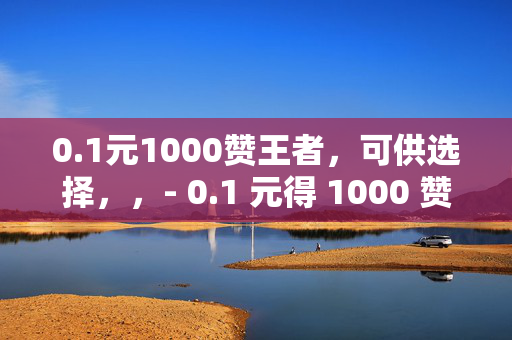 0.1元1000赞王者，可供选择，，- 0.1 元得 1000 赞，王者人气飙升不是梦！