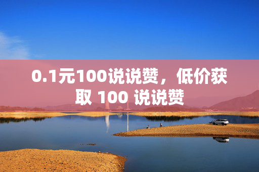 0.1元100说说赞，低价获取 100 说说赞