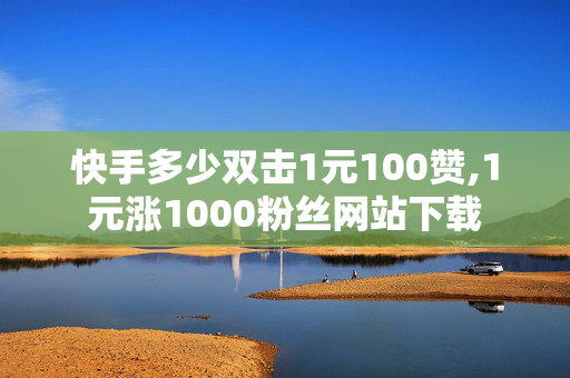 快手多少双击1元100赞,1元涨1000粉丝网站下载