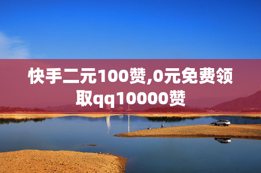 快手二元100赞,0元免费领取qq10000赞