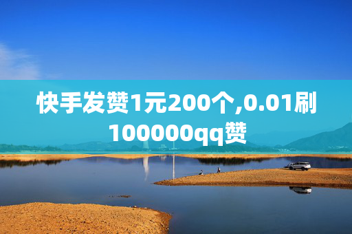 快手发赞1元200个,0.01刷100000qq赞