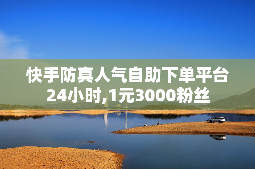 快手防真人气自助下单平台24小时,1元3000粉丝