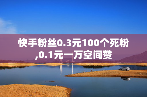 快手粉丝0.3元100个死粉,0.1元一万空间赞