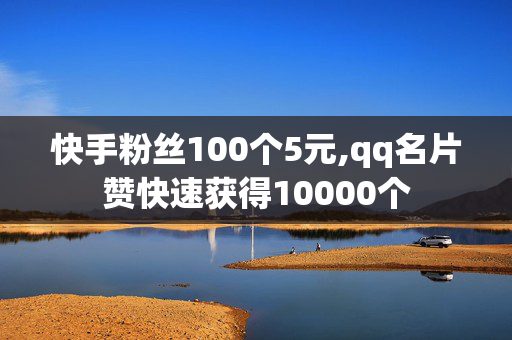 快手粉丝100个5元,qq名片赞快速获得10000个