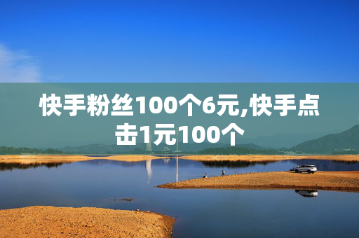 快手粉丝100个6元,快手点击1元100个