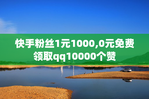 快手粉丝1元1000,0元免费领取qq10000个赞