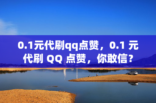 0.1元代刷qq点赞，0.1 元代刷 QQ 点赞，你敢信？