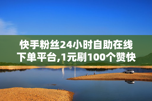 快手粉丝24小时自助在线下单平台,1元刷100个赞快手