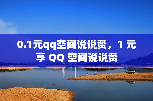 0.1元qq空间说说赞，1 元享 QQ 空间说说赞