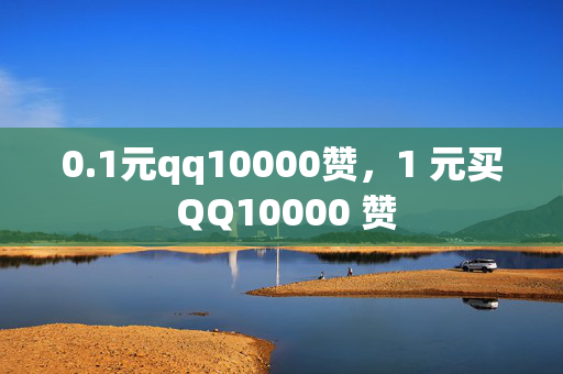 0.1元qq10000赞，1 元买 QQ10000 赞