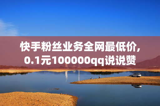 快手粉丝业务全网最低价,0.1元100000qq说说赞