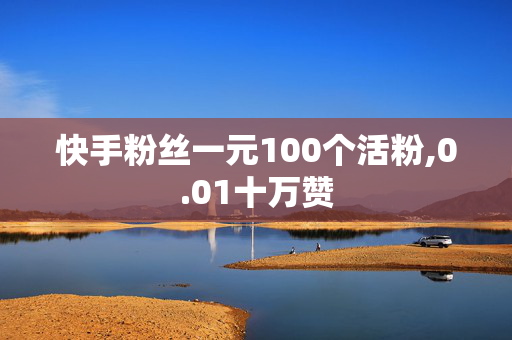 快手粉丝一元100个活粉,0.01十万赞