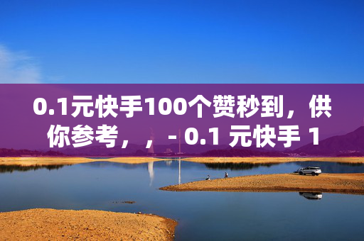 0.1元快手100个赞秒到，供你参考，，- 0.1 元快手 100 赞，秒到账！