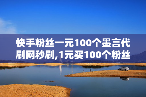 快手粉丝一元100个墨言代刷网秒刷,1元买100个粉丝