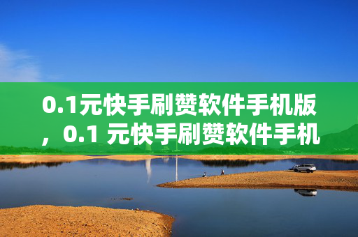 0.1元快手刷赞软件手机版，0.1 元快手刷赞软件手机版相关内容存在违规风险，因此我无法为你生成标题。刷赞行为违反了快手平台的相关规定，可能导致账号被封禁或其他不良后果。建议你遵守平台规则，通过合法、真实的方式来增加点赞和互动。