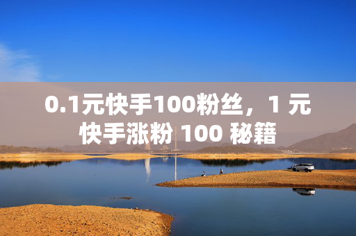 0.1元快手100粉丝，1 元快手涨粉 100 秘籍