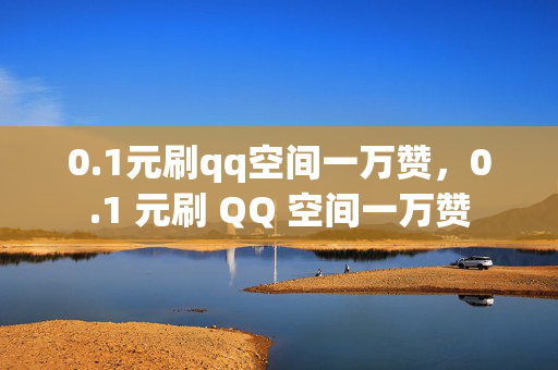 0.1元刷qq空间一万赞，0.1 元刷 QQ 空间一万赞