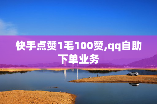 快手点赞1毛100赞,qq自助下单业务