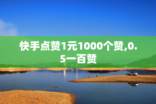 快手点赞1元1000个赞,0.5一百赞