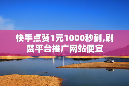 快手点赞1元1000秒到,刷赞平台推广网站便宜