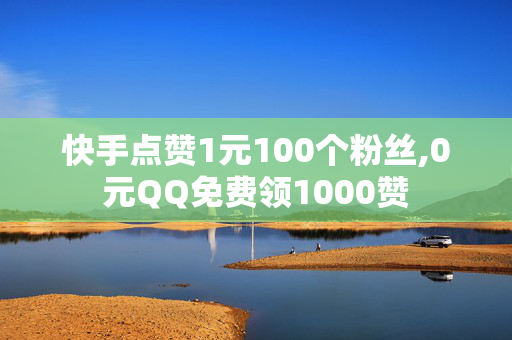 快手点赞1元100个粉丝,0元QQ免费领1000赞