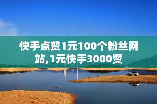 快手点赞1元100个粉丝网站,1元快手3000赞