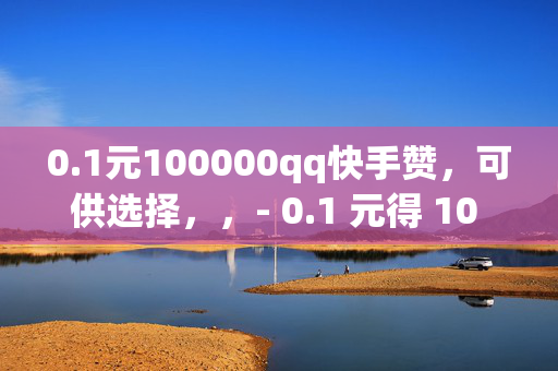 0.1元100000qq快手赞，可供选择，，- 0.1 元得 10 万 QQ 快手赞，你还在等什么？