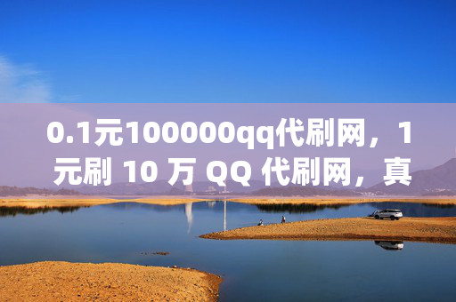 0.1元100000qq代刷网，1 元刷 10 万 QQ 代刷网，真的靠谱吗？