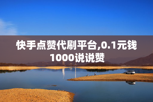 快手点赞代刷平台,0.1元钱1000说说赞