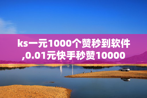 ks一元1000个赞秒到软件,0.01元快手秒赞10000