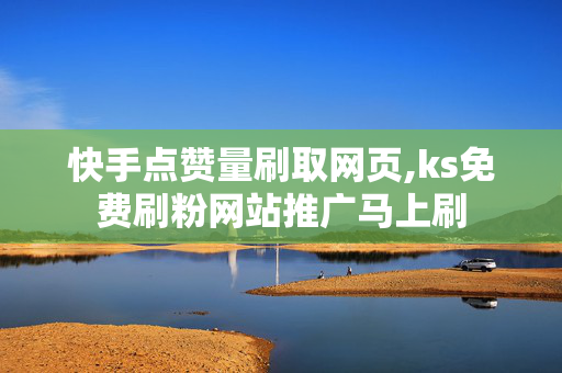 快手点赞量刷取网页,ks免费刷粉网站推广马上刷