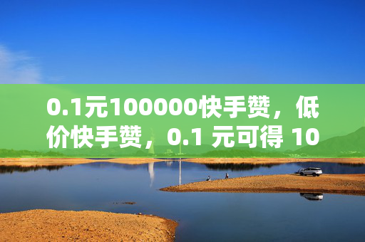 0.1元100000快手赞，低价快手赞，0.1 元可得 100000 赞