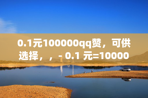 0.1元100000qq赞，可供选择，，- 0.1 元=100000qq 赞？