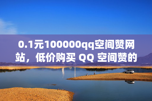 0.1元100000qq空间赞网站，低价购买 QQ 空间赞的网站推荐