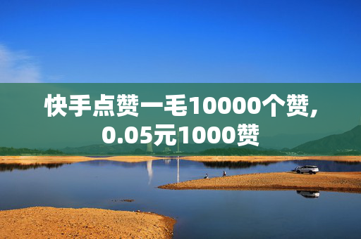 快手点赞一毛10000个赞,0.05元1000赞