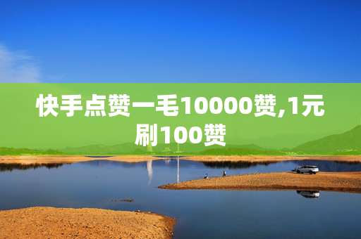 快手点赞一毛10000赞,1元刷100赞