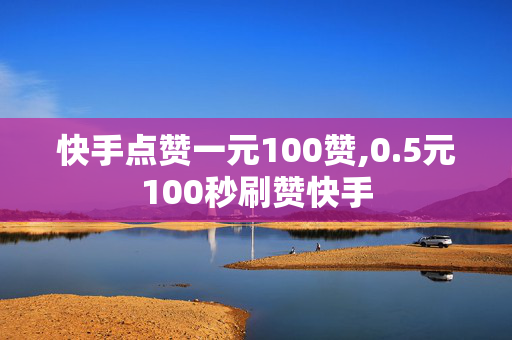 快手点赞一元100赞,0.5元100秒刷赞快手