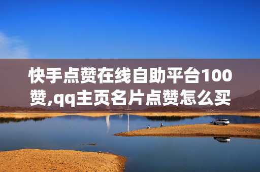 快手点赞在线自助平台100赞,qq主页名片点赞怎么买