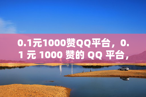 0.1元1000赞QQ平台，0.1 元 1000 赞的 QQ 平台，是馅饼还是陷阱？