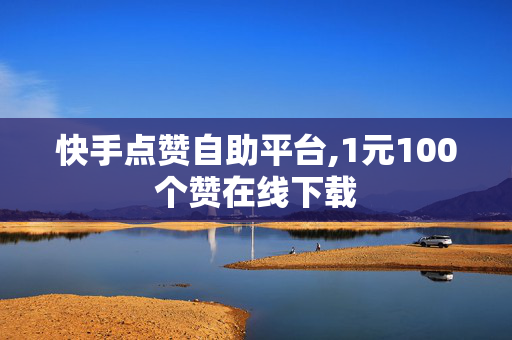 快手点赞自助平台,1元100个赞在线下载