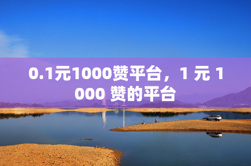 0.1元1000赞平台，1 元 1000 赞的平台