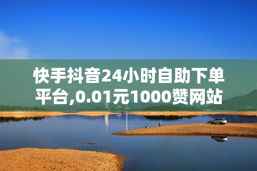 快手抖音24小时自助下单平台,0.01元1000赞网站