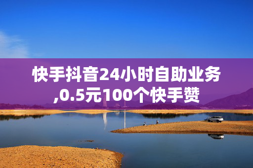 快手抖音24小时自助业务,0.5元100个快手赞