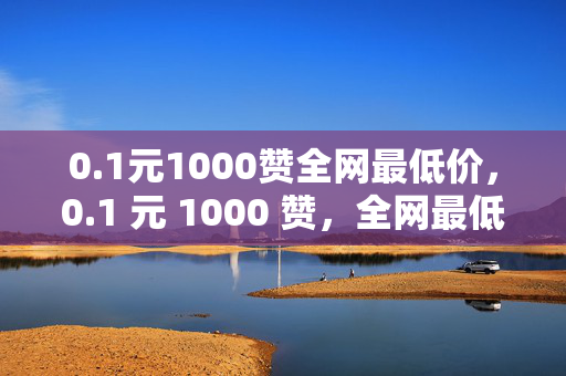 0.1元1000赞全网最低价，0.1 元 1000 赞，全网最低价！