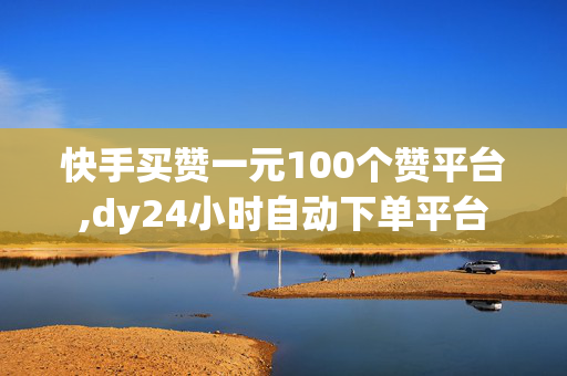 快手买赞一元100个赞平台,dy24小时自动下单平台